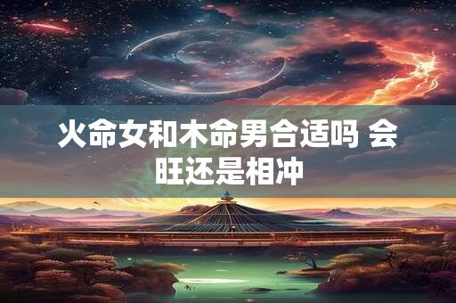 火命女和木命男合适吗 会旺还是相冲