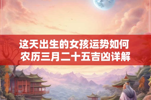 这天出生的女孩运势如何 农历三月二十五吉凶详解