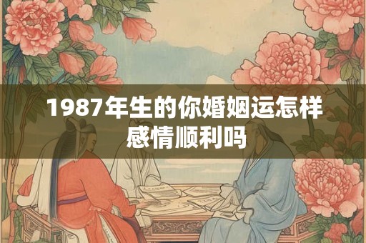 1987年生的你婚姻运怎样 感情顺利吗