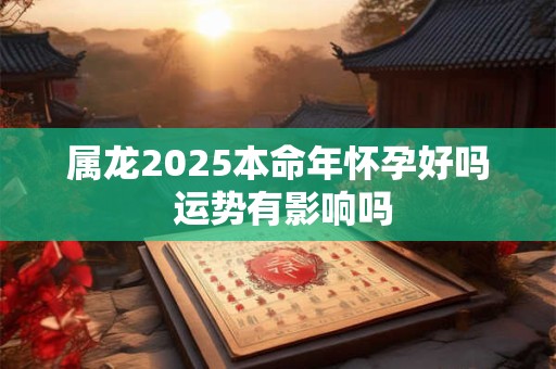 属龙2025本命年怀孕好吗 运势有影响吗