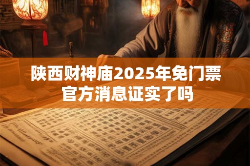 陕西财神庙2025年免门票 官方消息证实了吗