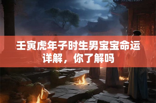 壬寅虎年子时生男宝宝命运详解，你了解吗