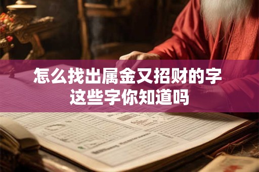详细阅读:怎么找出属金又招财的字 这些字你知道吗 怎么找出属金又招财的字 这些字你知道吗