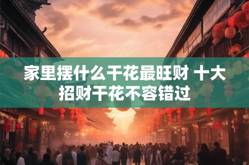 详细阅读:家里摆什么干花最旺财 十大招财干花不容错过 家里摆什么干花最旺财 十大招财干花不容错过