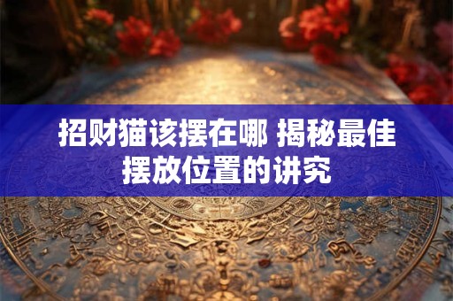 招财猫该摆在哪 揭秘最佳摆放位置的讲究
