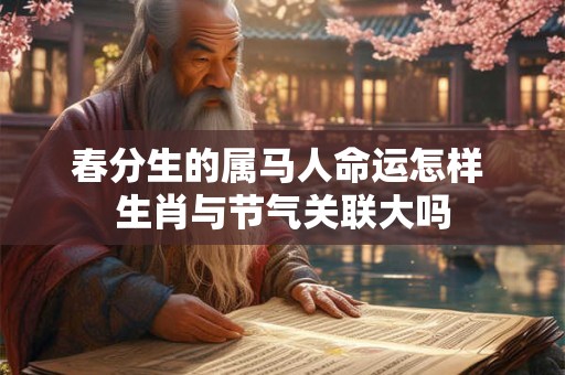 春分生的属马人命运怎样 生肖与节气关联大吗