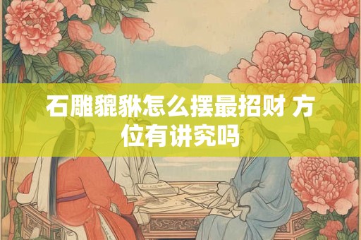 石雕貔貅怎么摆最招财 方位有讲究吗