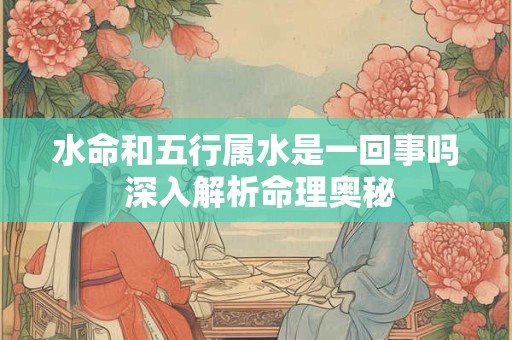 详细阅读:水命和五行属水是一回事吗 深入解析命理奥秘 水命和五行属水是一回事吗 深入解析命理奥秘