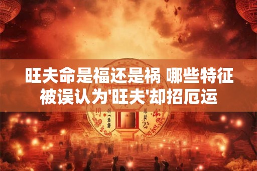 旺夫命是福还是祸 哪些特征被误认为'旺夫'却招厄运