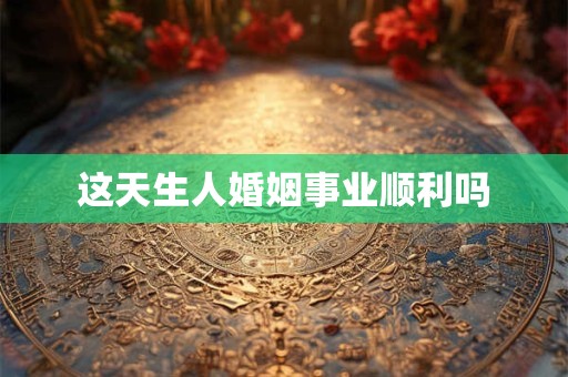 详细阅读:这天生人婚姻事业顺利吗 这天生人婚姻事业顺利吗