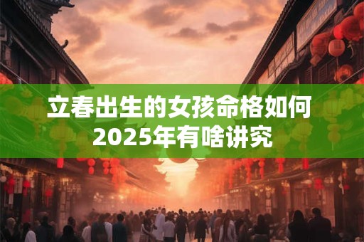 立春出生的女孩命格如何 2025年有啥讲究