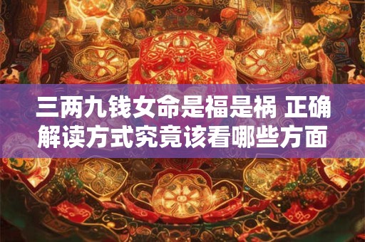三两九钱女命是福是祸 正确解读方式究竟该看哪些方面