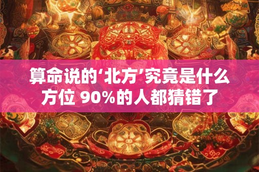 算命说的‘北方’究竟是什么方位 90%的人都猜错了