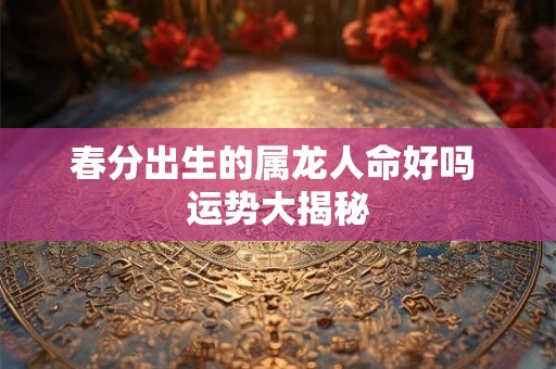 春分出生的属龙人命好吗 运势大揭秘