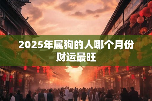 2025年属狗的人哪个月份财运最旺
