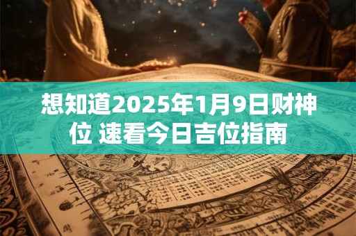 想知道2025年1月9日财神位 速看今日吉位指南