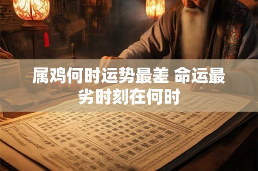 属鸡何时运势最差 命运最劣时刻在何时