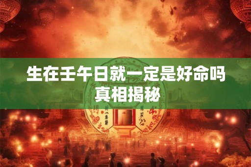 详细阅读:生在壬午日就一定是好命吗 真相揭秘 生在壬午日就一定是好命吗 真相揭秘