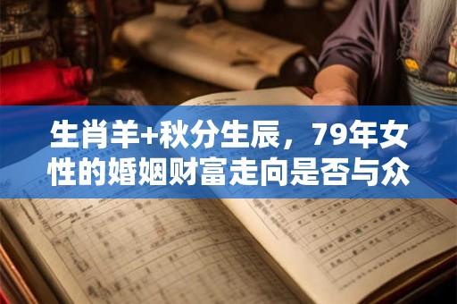 详细阅读:生肖羊+秋分生辰,79年女性的婚姻财富走向是否与众不同 生肖羊+秋分生辰,79年女性的婚姻财富走向是否与众不同