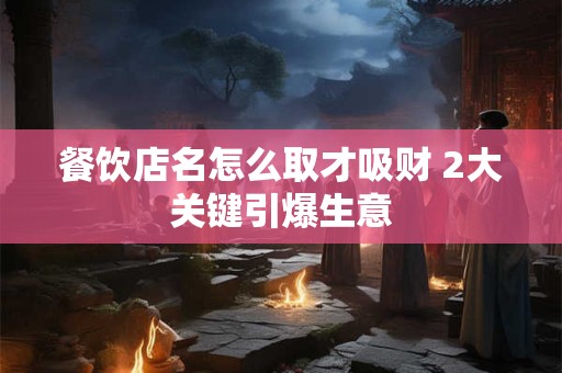 餐饮店名怎么取才吸财 2大关键引爆生意