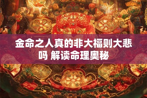 金命之人真的非大福则大悲吗 解读命理奥秘