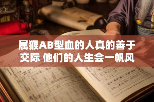属猴AB型血的人真的善于交际 他们的人生会一帆风顺吗