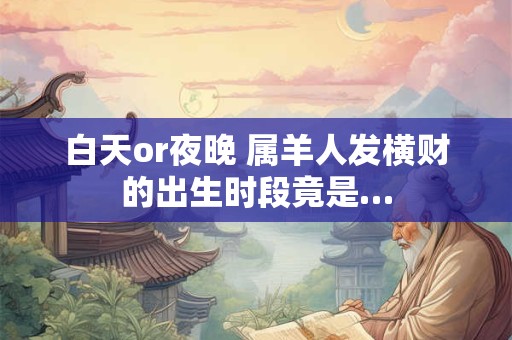 白天or夜晚 属羊人发横财的出生时段竟是…
