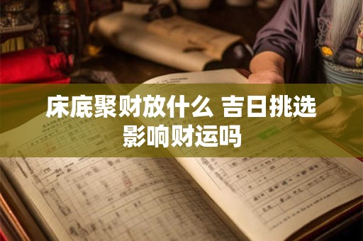 床底聚财放什么 吉日挑选影响财运吗