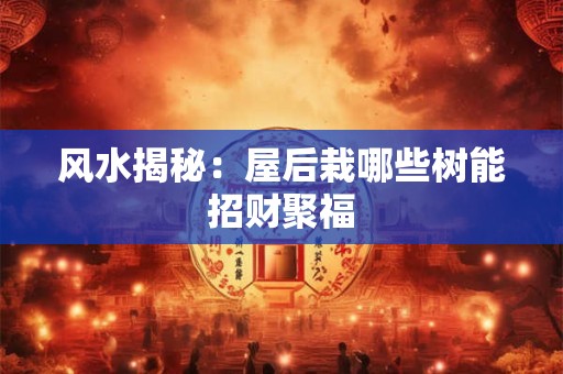 风水揭秘：屋后栽哪些树能招财聚福