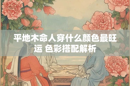 平地木命人穿什么颜色最旺运 色彩搭配解析