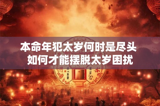本命年犯太岁何时是尽头 如何才能摆脱太岁困扰