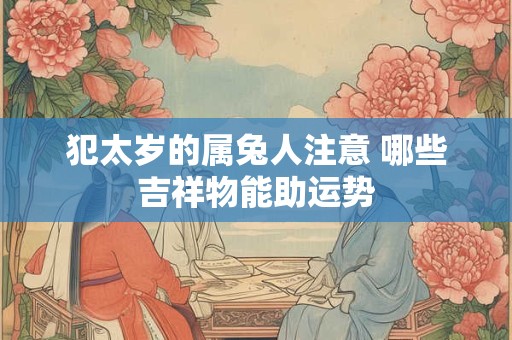 犯太岁的属兔人注意 哪些吉祥物能助运势 犯太岁的属兔人注意 哪些吉祥物能助运势
