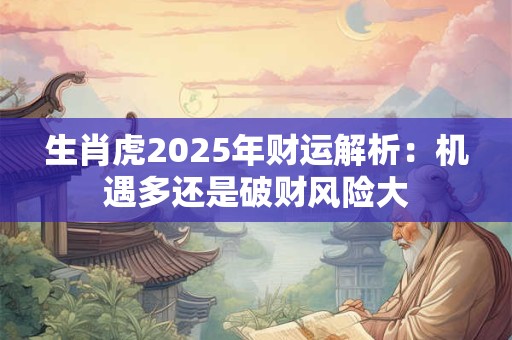 生肖虎2025年财运解析:机遇多还是破财风险大 生肖虎2025年财运解析:机遇多还是破财风险大