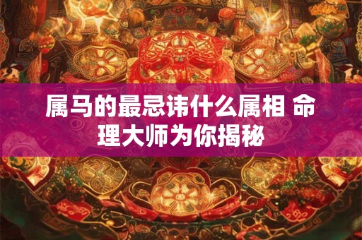属马的最忌讳什么属相 命理大师为你揭秘