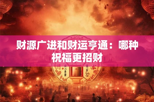 财源广进和财运亨通：哪种祝福更招财