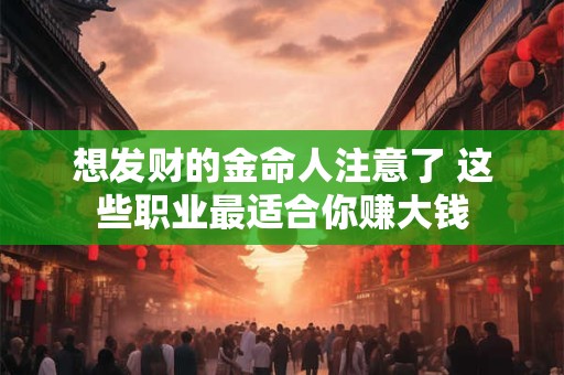想发财的金命人注意了 这些职业最适合你赚大钱