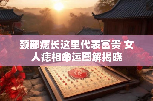颈部痣长这里代表富贵 女人痣相命运图解揭晓