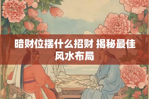 暗财位摆什么招财 揭秘最佳风水布局