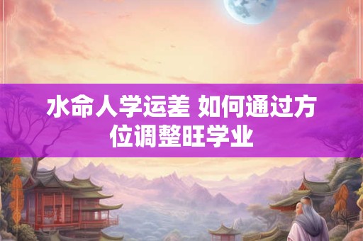 水命人学运差 如何通过方位调整旺学业