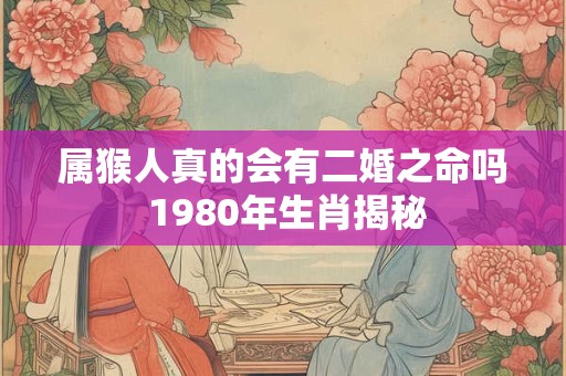 属猴人真的会有二婚之命吗 1980年生肖揭秘