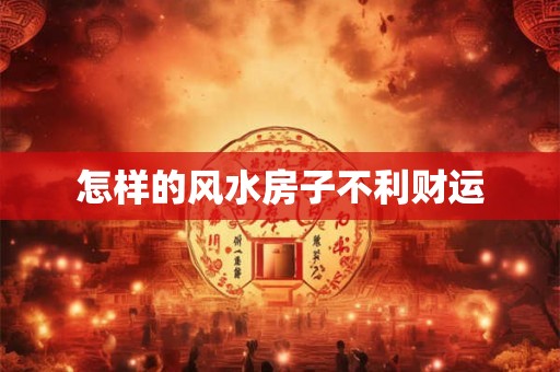 怎样的风水房子不利财运