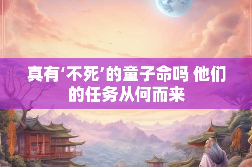 真有‘不死’的童子命吗 他们的任务从何而来
