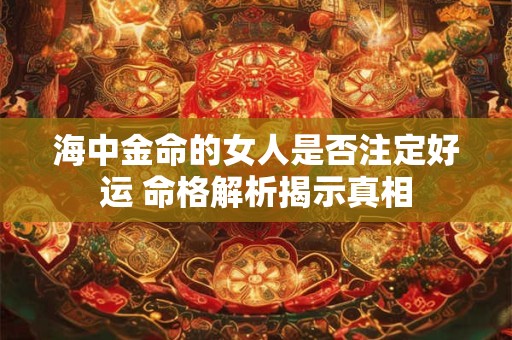 海中金命的女人是否注定好运 命格解析揭示真相