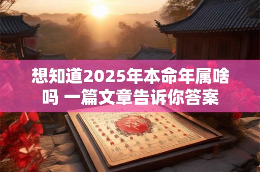 想知道2025年本命年属啥吗 一篇文章告诉你答案