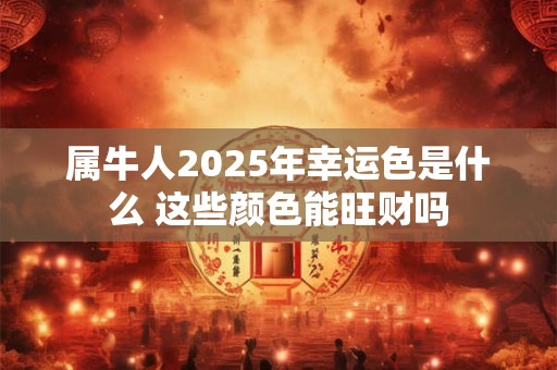 属牛人2025年幸运色是什么 这些颜色能旺财吗