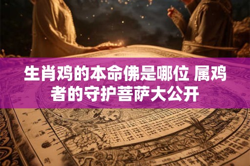 生肖鸡的本命佛是哪位 属鸡者的守护菩萨大公开