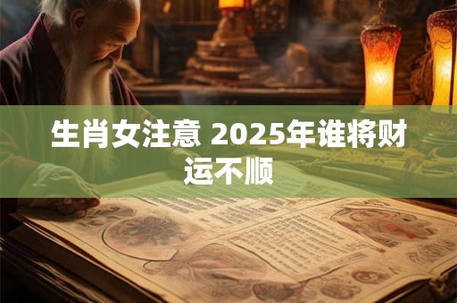 生肖女注意 2025年谁将财运不顺