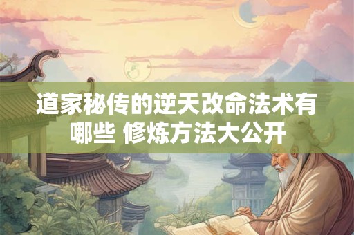 道家秘传的逆天改命法术有哪些 修炼方法大公开