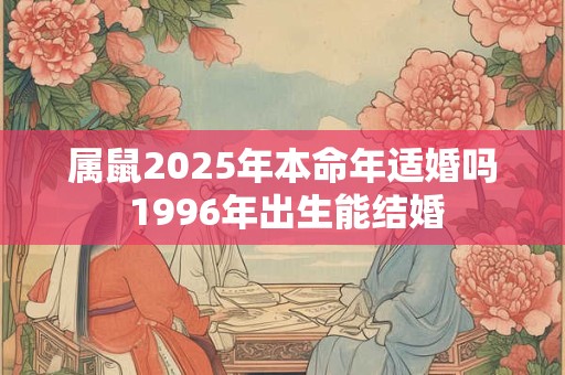 属鼠2025年本命年适婚吗 1996年出生能结婚