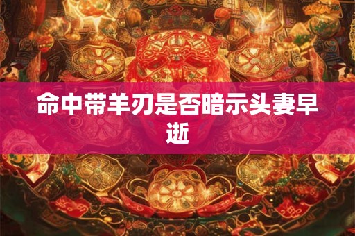 命中带羊刃是否暗示头妻早逝